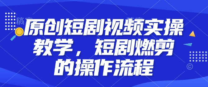 原创短剧视频实操教学，短剧燃剪的操作流程-雲鼎文化传媒