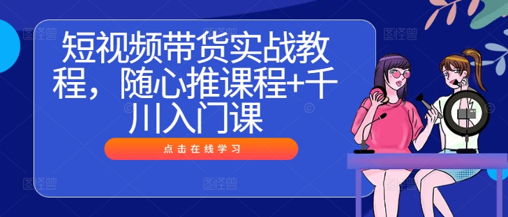 短视频带货实战教程，随心推课程+千川入门课-雲鼎文化传媒