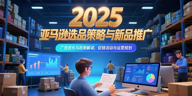 2025亚马逊选品策略与新品推广，广告优化与政策解读，促销活动与运营规划-雲鼎文化传媒