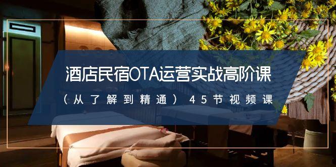 酒店民宿OTA运营实战高阶课(从了解到精通)45节视频课-雲鼎文化传媒