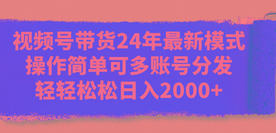 视频号带货24年最新模式，操作简单可多账号分发，轻轻松松日入2000+-雲鼎文化传媒