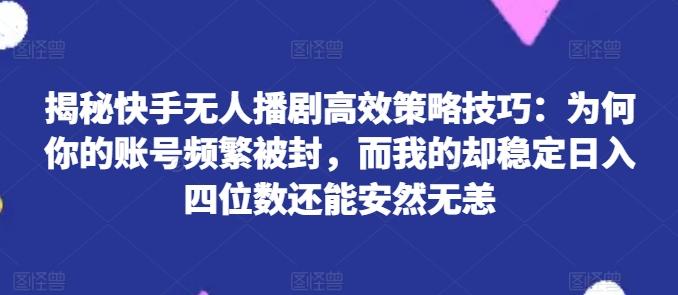 揭秘快手无人播剧高效策略技巧：为何你的账号频繁被封，而我的却稳定日入四位数还能安然无恙【揭秘】-雲鼎文化传媒