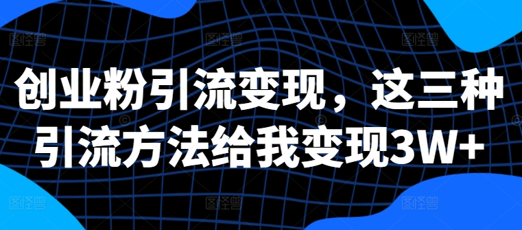 创业粉引流变现，这三种引流方法给我变现3W+【揭秘】-雲鼎文化传媒