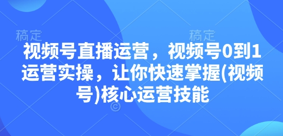 视频号直播运营，视频号0到1运营实操，让你快速掌握(视频号)核心运营技能-雲鼎文化传媒