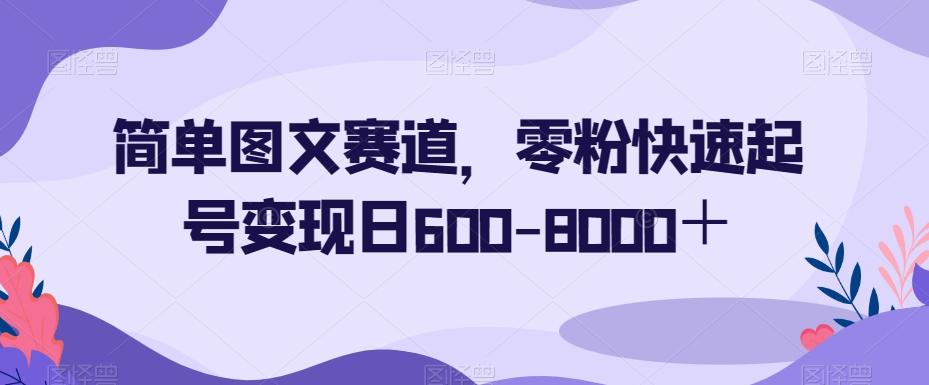 简单图文赛道，零粉快速起号变现日600-8000＋-雲鼎文化传媒