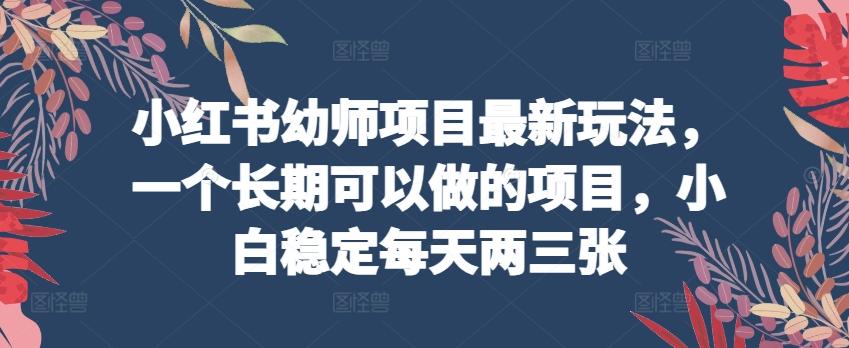 小红书幼师项目最新玩法，一个长期可以做的项目，小白稳定每天两三张-雲鼎文化传媒