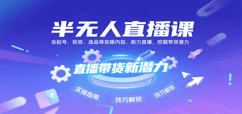 半无人直播课：含起号、投放、选品等实操内容，挖掘直播带货潜力(更新8月)-雲鼎文化传媒