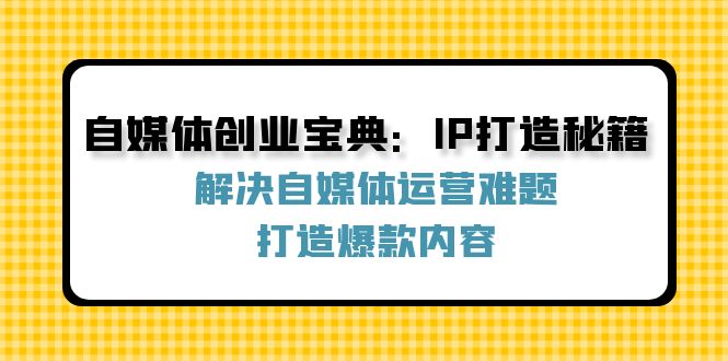 自媒体创业宝典：IP打造秘籍：解决自媒体运营难题，打造爆款内容-雲鼎文化传媒