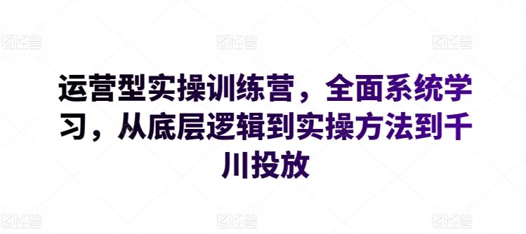 运营型实操训练营，全面系统学习，从底层逻辑到实操方法到千川投放-雲鼎文化传媒