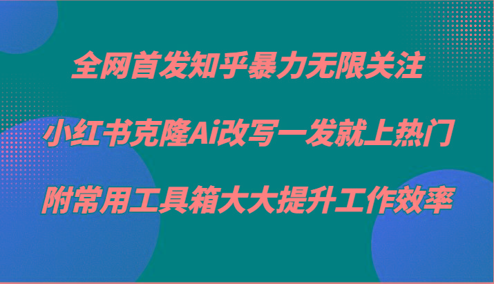 知乎暴力无限关注，小红书克隆Ai改写一发就上热门，附常用工具箱大大提升工作效率-雲鼎文化传媒