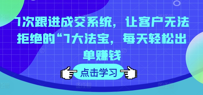 7次跟进成交系统，让客户无法拒绝的“7大法宝，每天轻松出单赚钱-雲鼎文化传媒