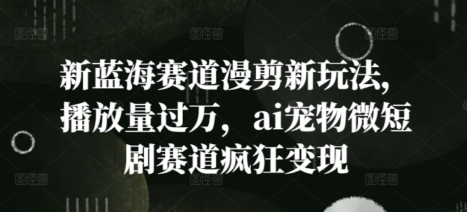 新蓝海赛道漫剪新玩法，播放量过万，ai宠物微短剧赛道疯狂变现【揭秘】-雲鼎文化传媒