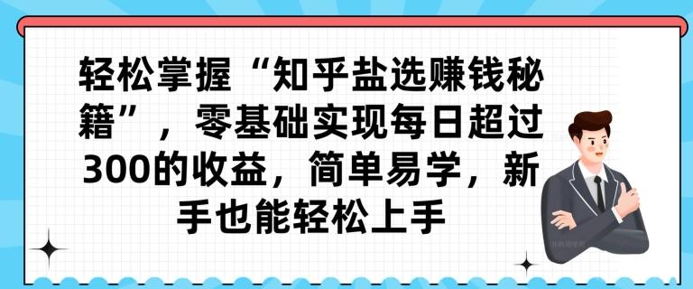 轻松掌握“知乎盐选赚钱秘籍”，零基础实现每日超过300的收益，简单易学，新手也能轻松上手-雲鼎文化传媒