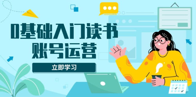 0基础入门读书账号运营，系统课程助你解决素材、流量、变现等难题-雲鼎文化传媒