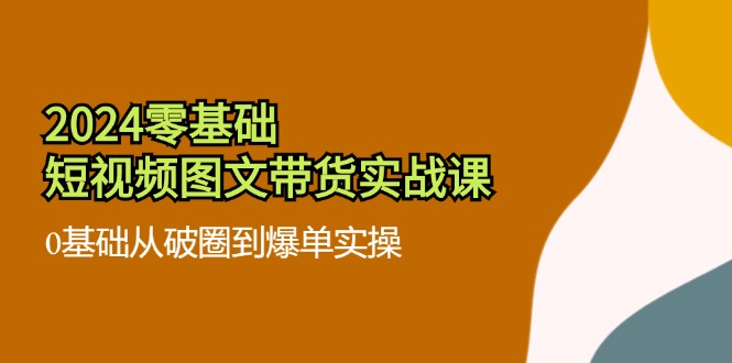 2024零基础·短视频图文带货实战课：0基础从破圈到爆单实操(35节课-雲鼎文化传媒