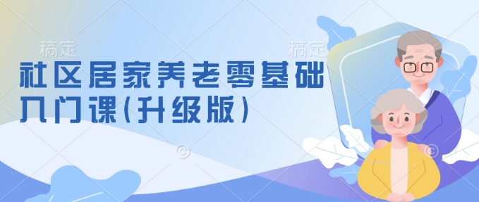 社区居家养老零基础入门课(升级版)了解新手做养老的可行模式，掌握养老项目的筹备方法-雲鼎文化传媒
