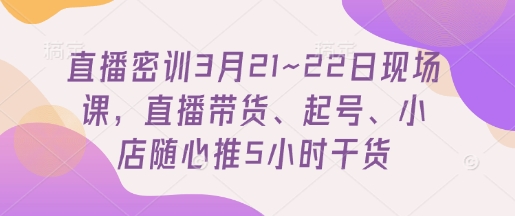 直播密训3月21~22日现场课，​直播带货、起号、小店随心推5小时干货-雲鼎文化传媒