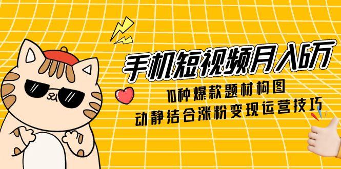 手机短视频月入6万，10种爆款题材构图，动静结合涨粉变现运营技巧-雲鼎文化传媒