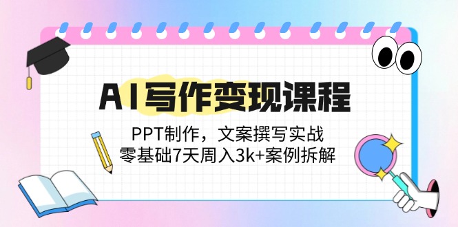 AI写作变现课程：PPT制作，文案撰写实战，零基础7天周入3k+案例拆解-雲鼎文化传媒