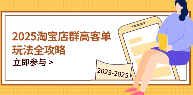 2025淘宝店群高客单玩法全攻略，把握高客单关键技巧，精通全周期运营-雲鼎文化传媒