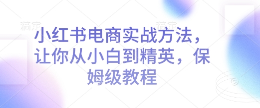 小红书电商实战方法，让你从小白到精英，保姆级教程-雲鼎文化传媒