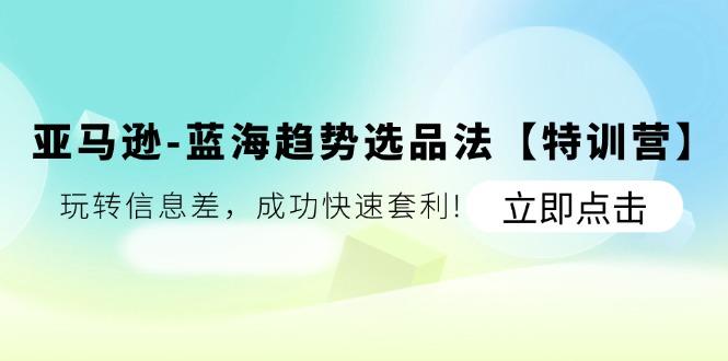 亚马逊-蓝海趋势选品法【特训营】：玩转信息差，成功快速套利!-雲鼎文化传媒