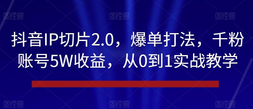 抖音IP切片2.0，爆单打法，千粉账号5W收益，从0到1实战教学【揭秘】-雲鼎文化传媒
