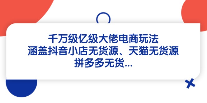 千万级亿级大佬电商玩法：涵盖抖音小店无货源、天猫无货源、拼多多无货…-雲鼎文化传媒