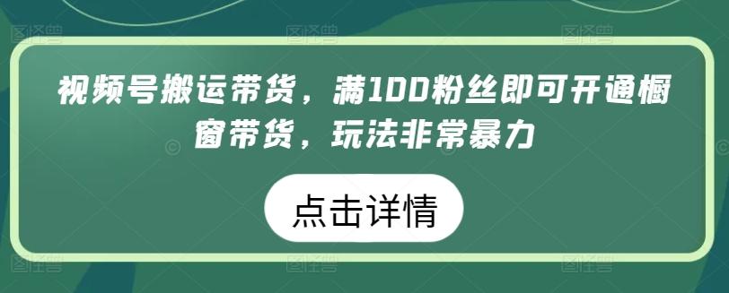 视频号搬运带货，满100粉丝即可开通橱窗带货，玩法非常暴力【揭秘】-雲鼎文化传媒