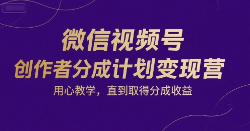 微信视频号创作者分成计划变现营，用心教学，直到取得分成收益-雲鼎文化传媒