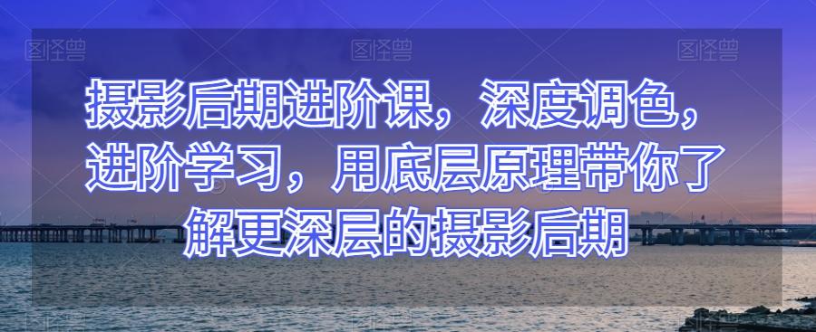 摄影后期进阶课，深度调色，进阶学习，用底层原理带你了解更深层的摄影后期-雲鼎文化传媒