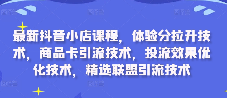 最新抖音小店课程，体验分拉升技术，商品卡引流技术，投流效果优化技术，精选联盟引流技术-雲鼎文化传媒