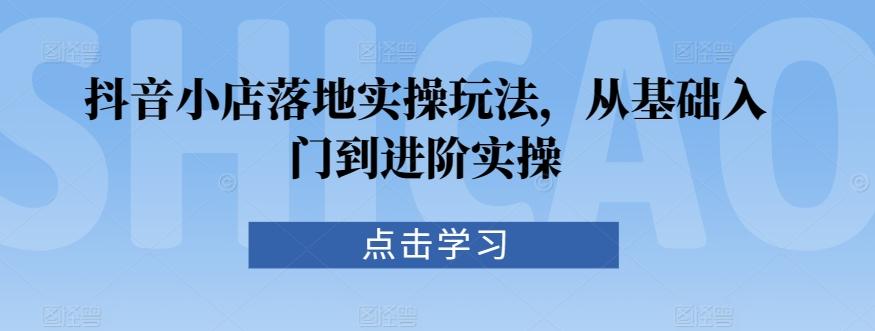 抖音小店落地实操玩法，从基础入门到进阶实操-雲鼎文化传媒