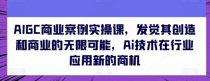 AIGC商业案例实操课，发觉其创造和商业的无限可能，Ai技术在行业应用新的商机-雲鼎文化传媒