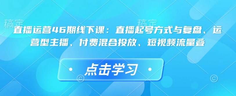 直播运营46期线下课：直播起号方式与复盘、运营型主播、付费混合投放、短视频流量叠-雲鼎文化传媒