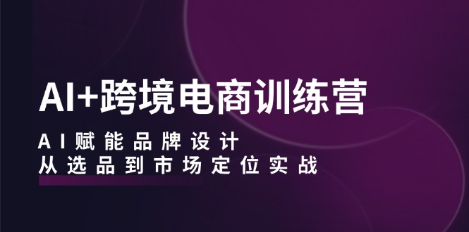AI+跨境电商训练营：AI赋能品牌设计，从选品到市场定位实战-雲鼎文化传媒