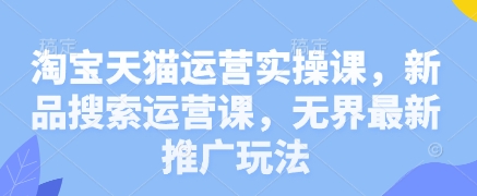 淘宝天猫运营实操课，新品搜索运营课，无界最新推广玩法-雲鼎文化传媒