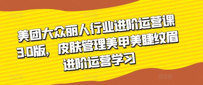 美团大众丽人行业进阶运营课3.0版，皮肤管理美甲美睫纹眉进阶运营学习-雲鼎文化传媒