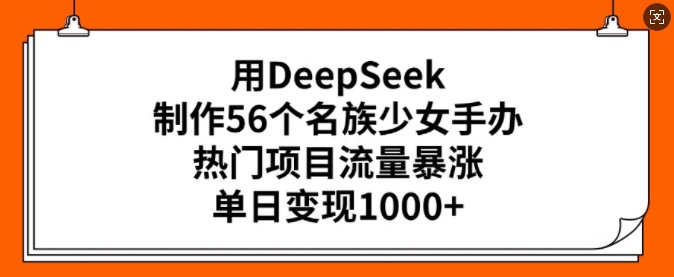 用DeepSeek制作56个名族少女手办，热门项目流量暴涨，单日变现多张-雲鼎文化传媒