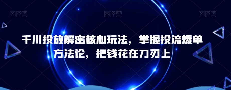千川投放解密核心玩法，​掌握投流爆单方法论，把钱花在刀刃上-雲鼎文化传媒