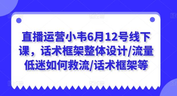 直播运营小韦6月12号线下课，话术框架整体设计/流量低迷如何救流/话术框架等-雲鼎文化传媒