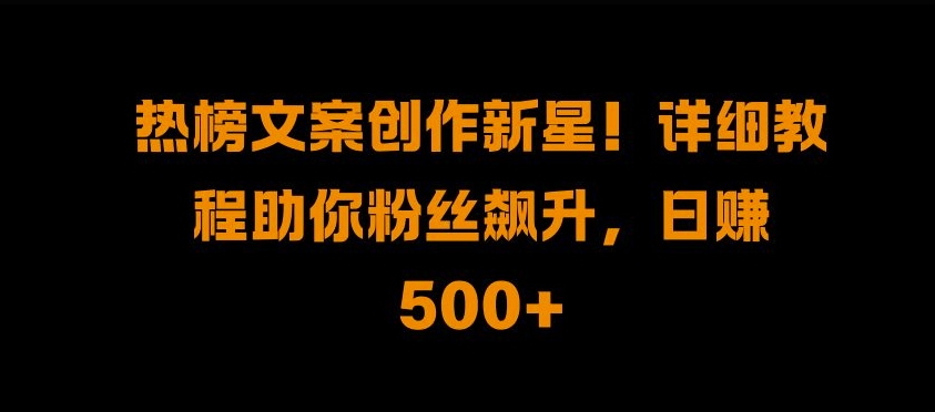 热榜文案创作新星!详细教程助你粉丝飙升，日入500+【揭秘】-雲鼎文化传媒
