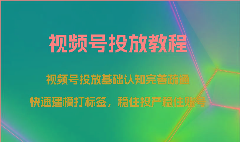 视频号投放教程-视频号投放基础认知完善疏通，快速建模打标签，稳住投产稳住账号-雲鼎文化传媒