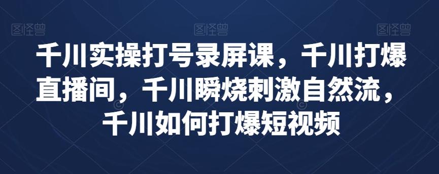 千川实操打号录屏课，千川打爆直播间，千川瞬烧刺激自然流，千川如何打爆短视频-雲鼎文化传媒