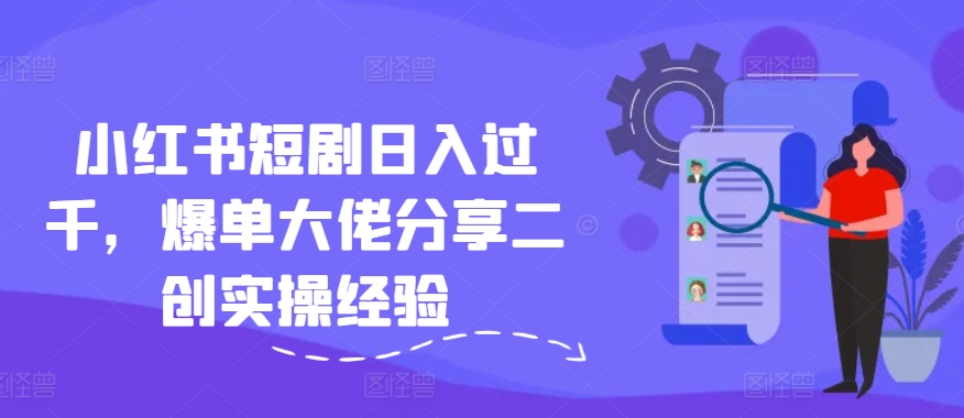 小红书短剧日入过千，爆单大佬分享二创实操经验-雲鼎文化传媒