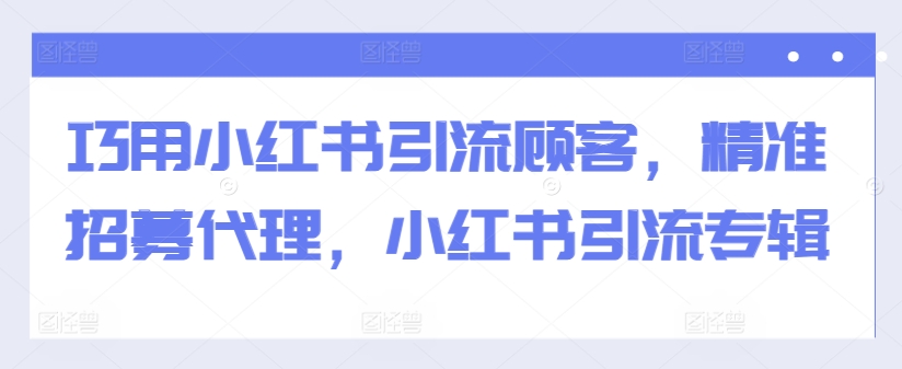 巧用小红书引流顾客，精准招募代理，小红书引流专辑-雲鼎文化传媒