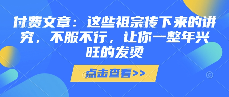 付费文章：这些祖宗传下来的讲究，不服不行，让你一整年兴旺的发烫!(全文收藏)-雲鼎文化传媒