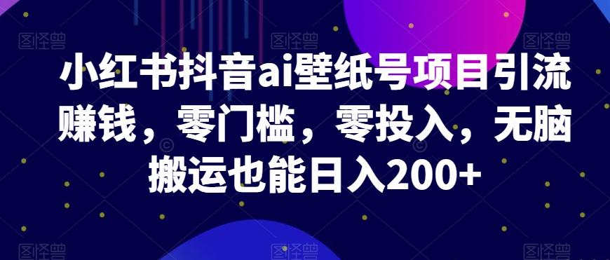 小红书抖音ai壁纸号项目引流赚钱，零门槛，零投入，无脑搬运也能日入200+-雲鼎文化传媒