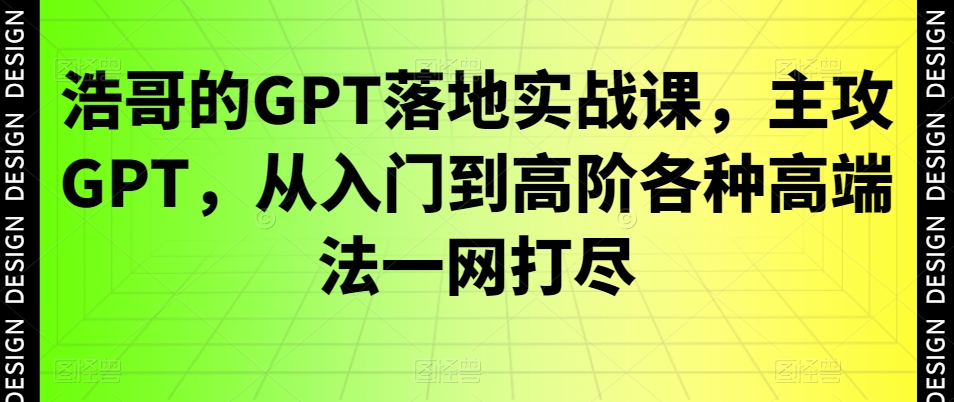 浩哥的GPT落地实战课，主攻GPT，从入门到高阶各种高端法一网打尽-雲鼎文化传媒