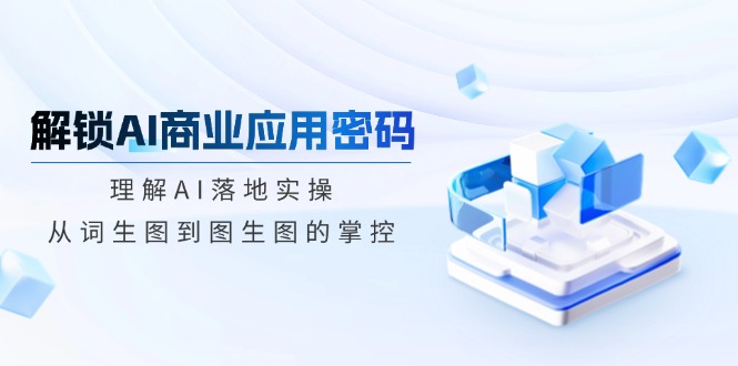 解锁AI商业应用密码：理解AI落地实操，从词生图到图生图的掌控-雲鼎文化传媒